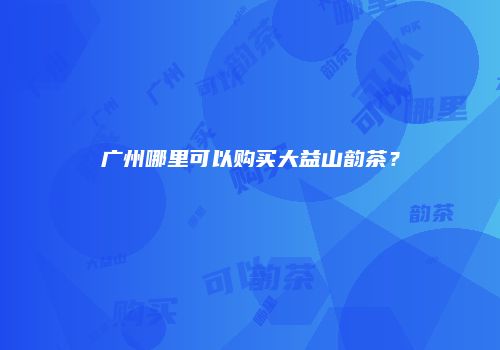 广州哪里可以购买大益山韵茶？