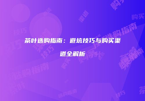 茶叶选购指南：避坑技巧与购买渠道全解析