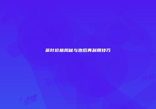 茶叶价格揭秘与泡后再利用技巧