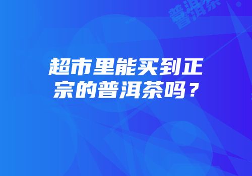超市里能买到正宗的普洱茶吗？