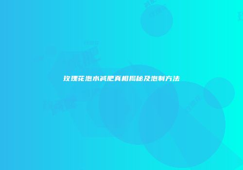 玫瑰花泡水减肥真相揭秘及泡制方法