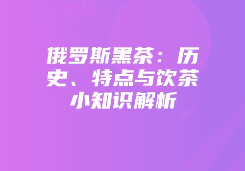 俄罗斯黑茶：历史、特点与饮茶小知识解析