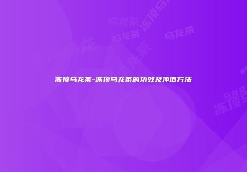 冻顶乌龙茶-冻顶乌龙茶的功效及冲泡方法