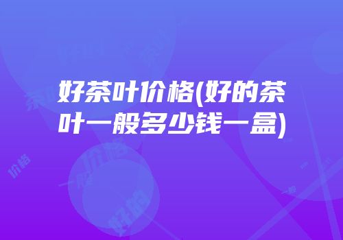 好茶叶价格(好的茶叶一般多少钱一盒)