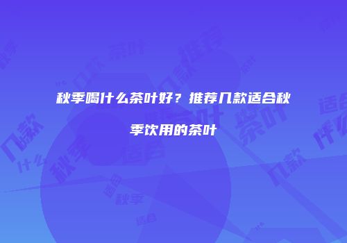 秋季喝什么茶叶好？推荐几款适合秋季饮用的茶叶