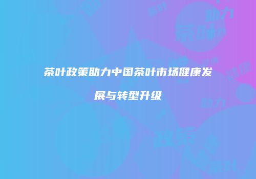 茶叶政策助力中国茶叶市场健康发展与转型升级