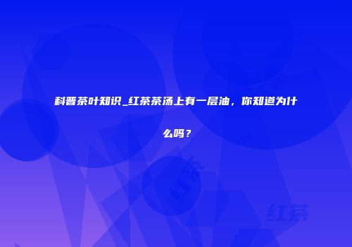 科普茶叶知识_红茶茶汤上有一层油，你知道为什么吗？