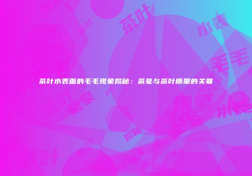 茶叶水表面的毛毛现象揭秘：茶毫与茶叶质量的关联