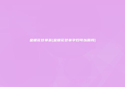 金银花甘草茶(金银花甘草孕妇可以喝吗)