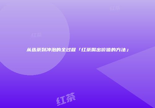 从选茶到冲泡的全过程「红茶喝出价值的方法」