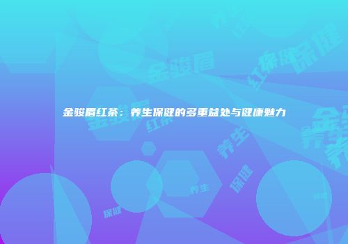 金骏眉红茶：养生保健的多重益处与健康魅力
