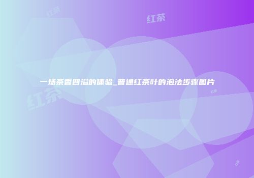 一场茶香四溢的体验_普通红茶叶的泡法步骤图片