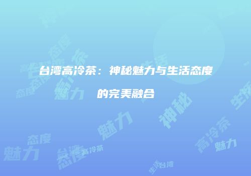 台湾高冷茶：神秘魅力与生活态度的完美融合