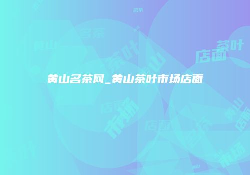 黄山名茶网_黄山茶叶市场店面