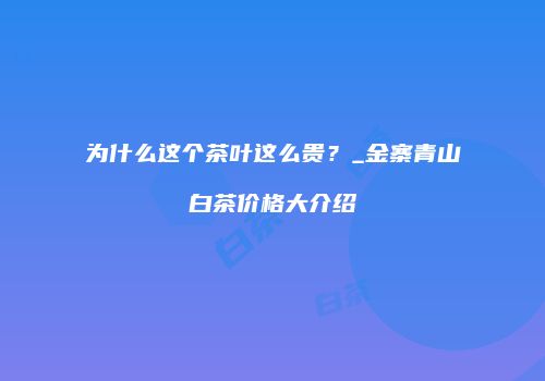 为什么这个茶叶这么贵？_金寨青山白茶价格大介绍