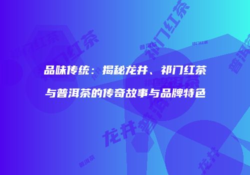 品味传统：揭秘龙井、祁门红茶与普洱茶的传奇故事与品牌特色