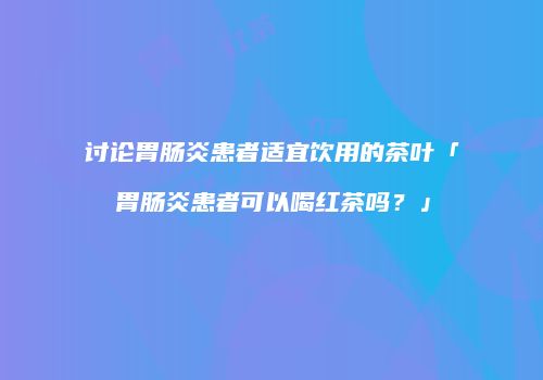 讨论胃肠炎患者适宜饮用的茶叶「胃肠炎患者可以喝红茶吗？」