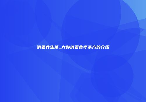 消暑养生茶_六种消暑食疗茶方的介绍
