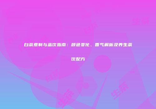 白茶煮制与品饮指南：颜色变化、香气解析及养生茶饮配方