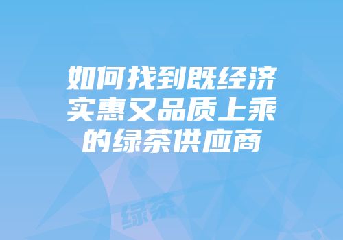 如何找到既经济实惠又品质上乘的绿茶供应商