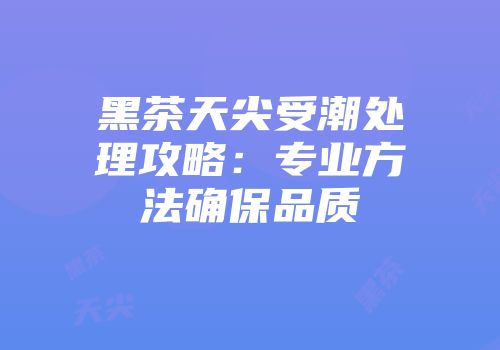 黑茶天尖受潮处理攻略：专业方法确保品质
