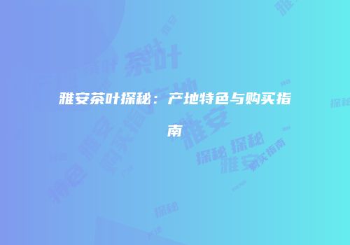 雅安茶叶探秘：产地特色与购买指南