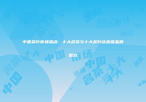 中国茶叶市场热点：十大名茶与十大茶叶店连锁品牌盘点