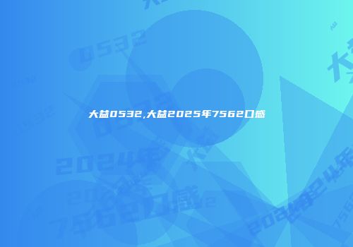 大益0532,大益2025年7562口感
