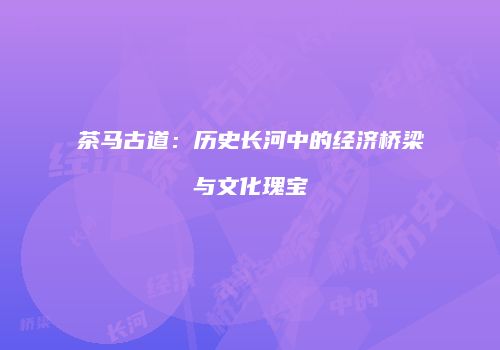 茶马古道：历史长河中的经济桥梁与文化瑰宝