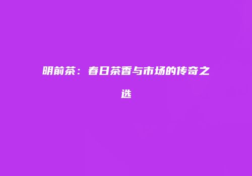 明前茶：春日茶香与市场的传奇之选