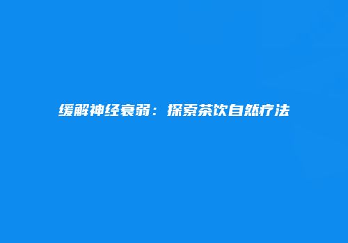 缓解神经衰弱：探索茶饮自然疗法