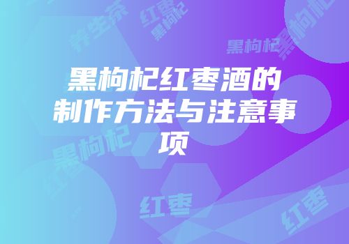 黑枸杞红枣酒的制作方法与注意事项