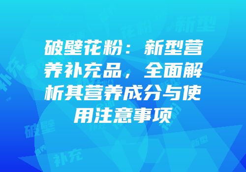 破壁花粉：新型营养补充品，全面解析其营养成分与使用注意事项