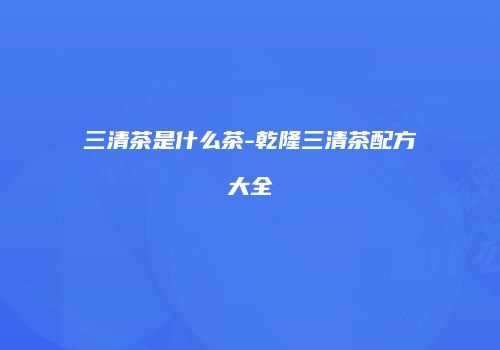 三清茶是什么茶-乾隆三清茶配方大全