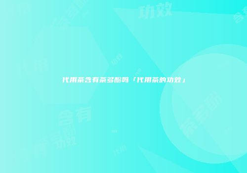 代用茶含有茶多酚吗「代用茶的功效」