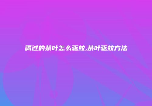 喝过的茶叶怎么驱蚊,茶叶驱蚊方法