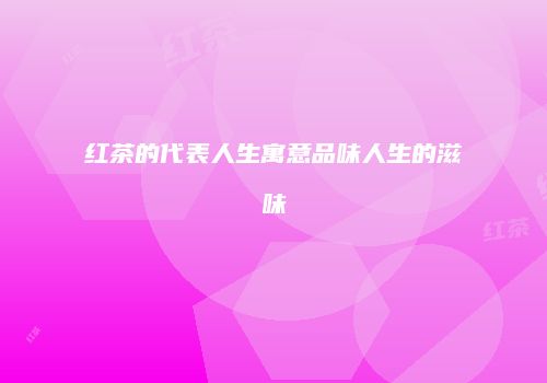 红茶的代表人生寓意品味人生的滋味