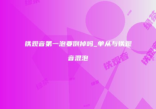 铁观音第一泡要倒掉吗_单从与铁观音混泡