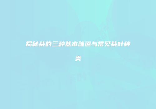 揭秘茶的三种基本味道与常见茶叶种类