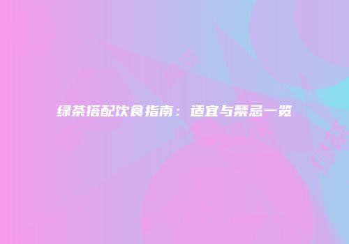 绿茶搭配饮食指南：适宜与禁忌一览