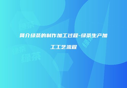 简介绿茶的制作加工过程-绿茶生产加工工艺流程