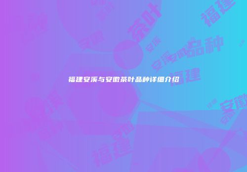 福建安溪与安徽茶叶品种详细介绍