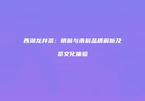 西湖龙井茶：明前与雨前品质解析及茶文化体验