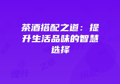 茶酒搭配之道：提升生活品味的智慧选择