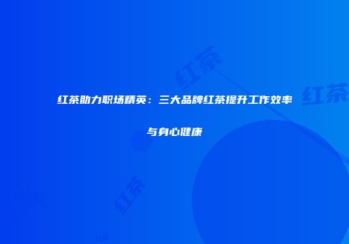 红茶助力职场精英：三大品牌红茶提升工作效率与身心健康