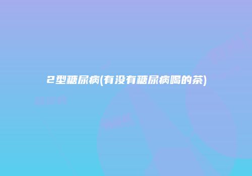 2型糖尿病(有没有糖尿病喝的茶)