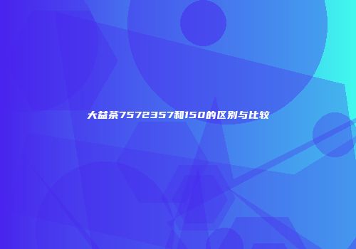 大益茶7572357和150的区别与比较