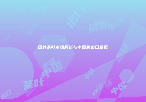 国外茶叶市场解析与中国茶出口全览