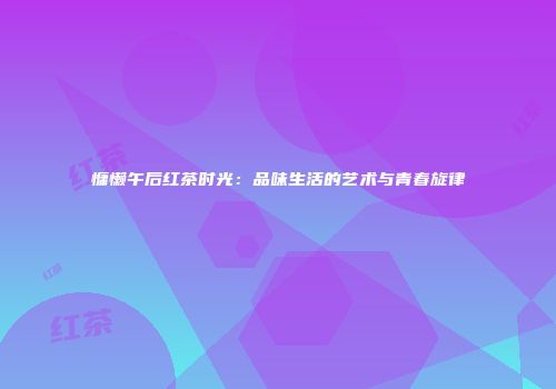 慵懒午后红茶时光：品味生活的艺术与青春旋律