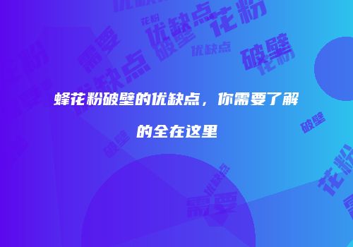 蜂花粉破壁的优缺点，你需要了解的全在这里